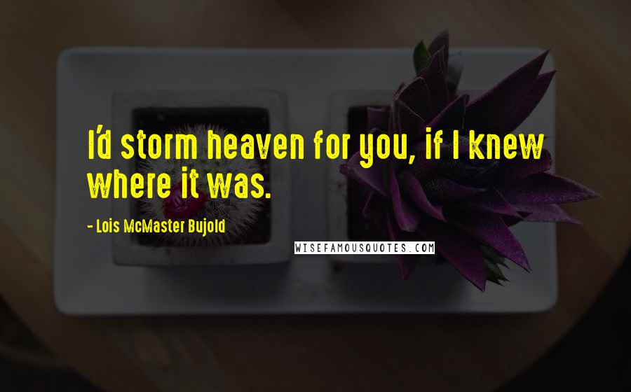 Lois McMaster Bujold Quotes: I'd storm heaven for you, if I knew where it was.