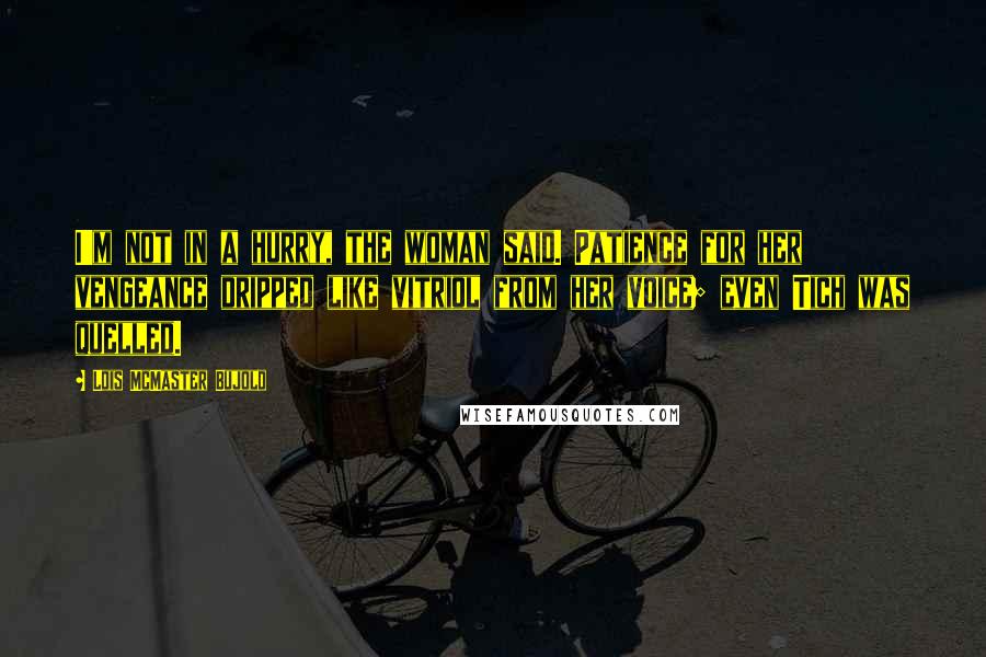 Lois McMaster Bujold Quotes: I'm not in a hurry, the woman said. Patience for her vengeance dripped like vitriol from her voice; even Tich was quelled.