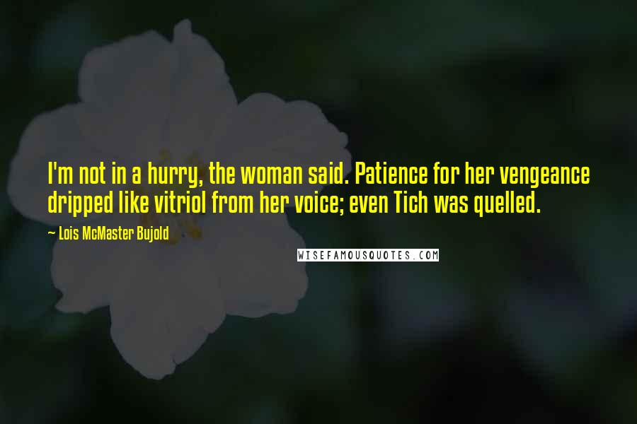 Lois McMaster Bujold Quotes: I'm not in a hurry, the woman said. Patience for her vengeance dripped like vitriol from her voice; even Tich was quelled.