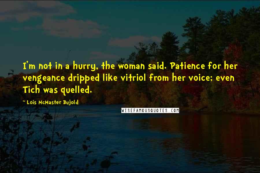Lois McMaster Bujold Quotes: I'm not in a hurry, the woman said. Patience for her vengeance dripped like vitriol from her voice; even Tich was quelled.