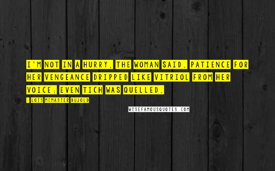 Lois McMaster Bujold Quotes: I'm not in a hurry, the woman said. Patience for her vengeance dripped like vitriol from her voice; even Tich was quelled.