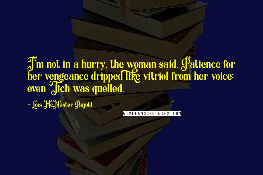 Lois McMaster Bujold Quotes: I'm not in a hurry, the woman said. Patience for her vengeance dripped like vitriol from her voice; even Tich was quelled.