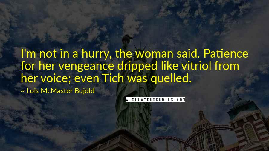 Lois McMaster Bujold Quotes: I'm not in a hurry, the woman said. Patience for her vengeance dripped like vitriol from her voice; even Tich was quelled.