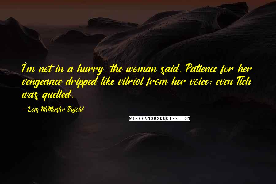Lois McMaster Bujold Quotes: I'm not in a hurry, the woman said. Patience for her vengeance dripped like vitriol from her voice; even Tich was quelled.