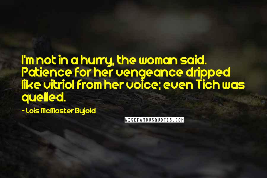 Lois McMaster Bujold Quotes: I'm not in a hurry, the woman said. Patience for her vengeance dripped like vitriol from her voice; even Tich was quelled.