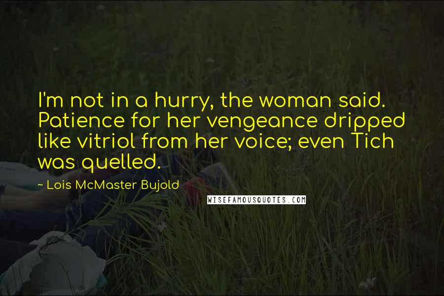 Lois McMaster Bujold Quotes: I'm not in a hurry, the woman said. Patience for her vengeance dripped like vitriol from her voice; even Tich was quelled.