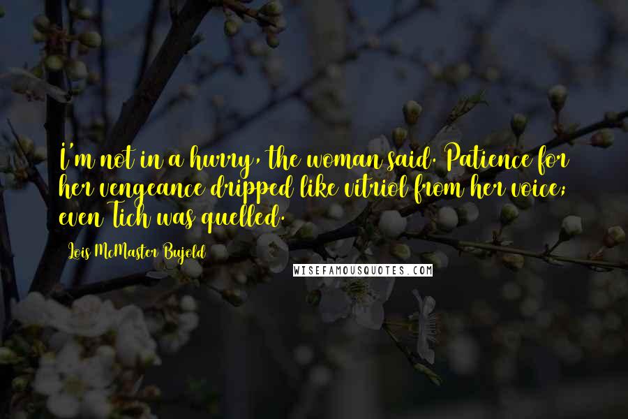 Lois McMaster Bujold Quotes: I'm not in a hurry, the woman said. Patience for her vengeance dripped like vitriol from her voice; even Tich was quelled.