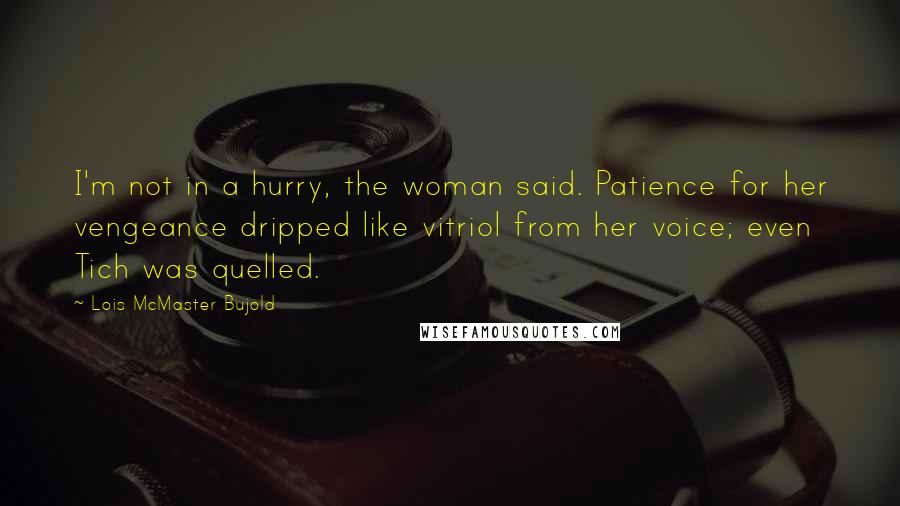 Lois McMaster Bujold Quotes: I'm not in a hurry, the woman said. Patience for her vengeance dripped like vitriol from her voice; even Tich was quelled.