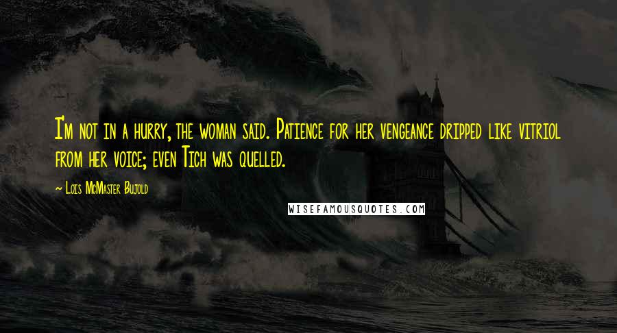 Lois McMaster Bujold Quotes: I'm not in a hurry, the woman said. Patience for her vengeance dripped like vitriol from her voice; even Tich was quelled.