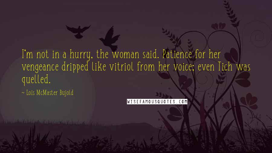 Lois McMaster Bujold Quotes: I'm not in a hurry, the woman said. Patience for her vengeance dripped like vitriol from her voice; even Tich was quelled.