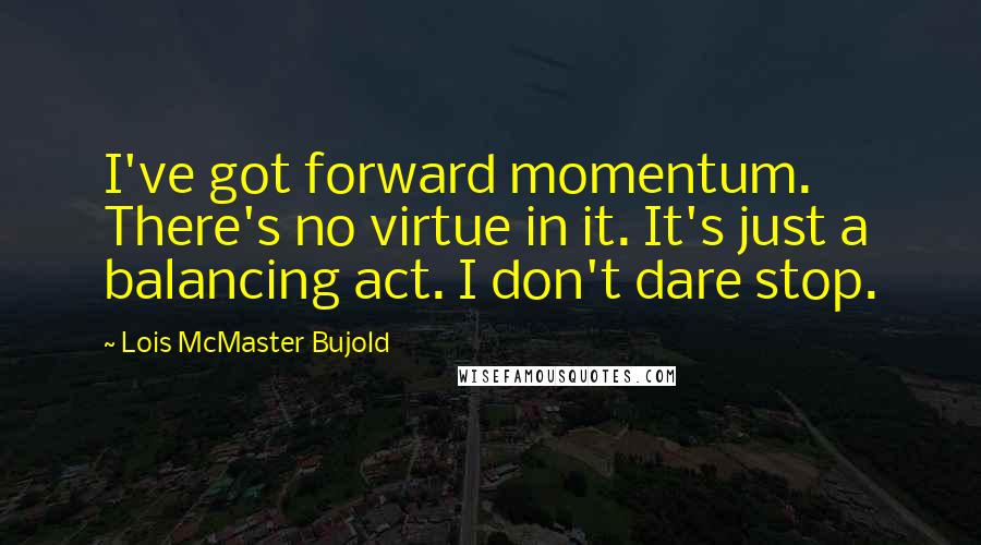 Lois McMaster Bujold Quotes: I've got forward momentum. There's no virtue in it. It's just a balancing act. I don't dare stop.