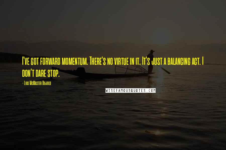 Lois McMaster Bujold Quotes: I've got forward momentum. There's no virtue in it. It's just a balancing act. I don't dare stop.