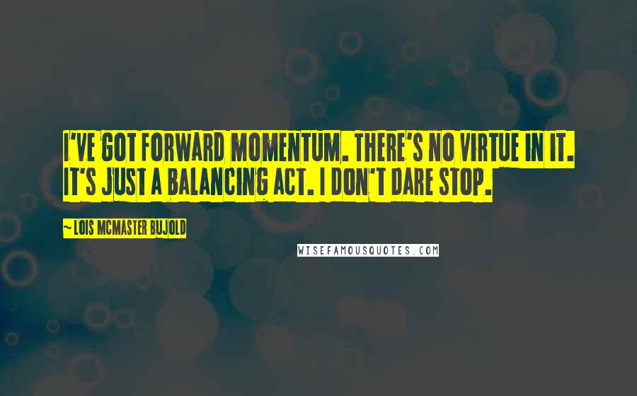 Lois McMaster Bujold Quotes: I've got forward momentum. There's no virtue in it. It's just a balancing act. I don't dare stop.
