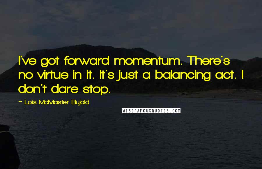 Lois McMaster Bujold Quotes: I've got forward momentum. There's no virtue in it. It's just a balancing act. I don't dare stop.