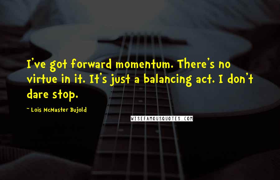 Lois McMaster Bujold Quotes: I've got forward momentum. There's no virtue in it. It's just a balancing act. I don't dare stop.