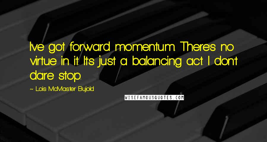 Lois McMaster Bujold Quotes: I've got forward momentum. There's no virtue in it. It's just a balancing act. I don't dare stop.