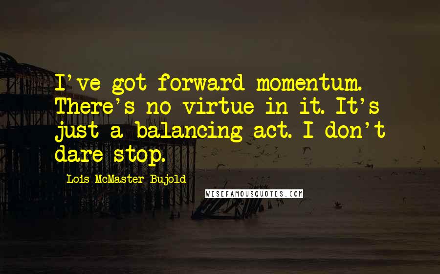 Lois McMaster Bujold Quotes: I've got forward momentum. There's no virtue in it. It's just a balancing act. I don't dare stop.