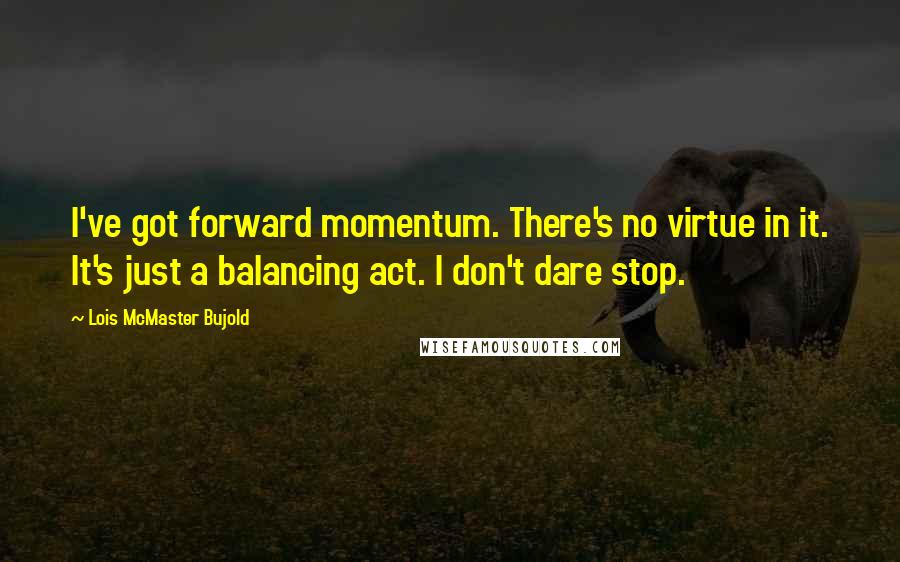 Lois McMaster Bujold Quotes: I've got forward momentum. There's no virtue in it. It's just a balancing act. I don't dare stop.