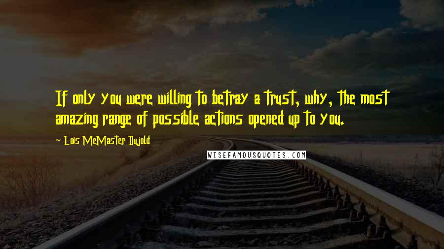 Lois McMaster Bujold Quotes: If only you were willing to betray a trust, why, the most amazing range of possible actions opened up to you.