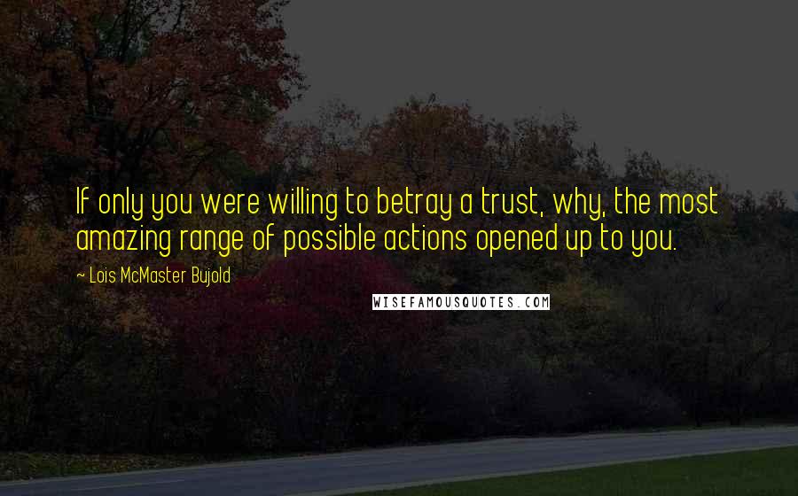 Lois McMaster Bujold Quotes: If only you were willing to betray a trust, why, the most amazing range of possible actions opened up to you.