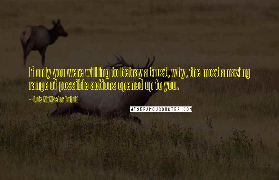 Lois McMaster Bujold Quotes: If only you were willing to betray a trust, why, the most amazing range of possible actions opened up to you.