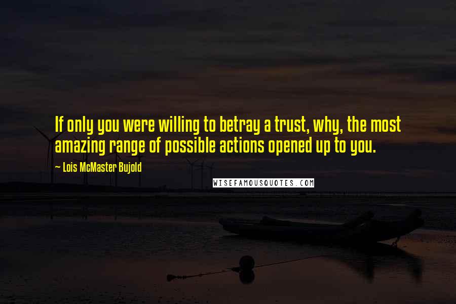 Lois McMaster Bujold Quotes: If only you were willing to betray a trust, why, the most amazing range of possible actions opened up to you.