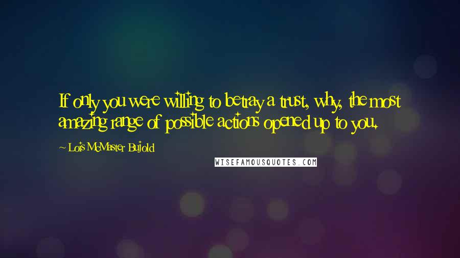 Lois McMaster Bujold Quotes: If only you were willing to betray a trust, why, the most amazing range of possible actions opened up to you.