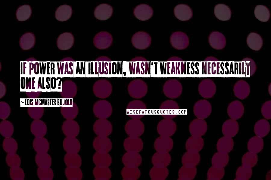 Lois McMaster Bujold Quotes: If power was an illusion, wasn't weakness necessarily one also?