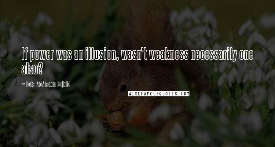 Lois McMaster Bujold Quotes: If power was an illusion, wasn't weakness necessarily one also?