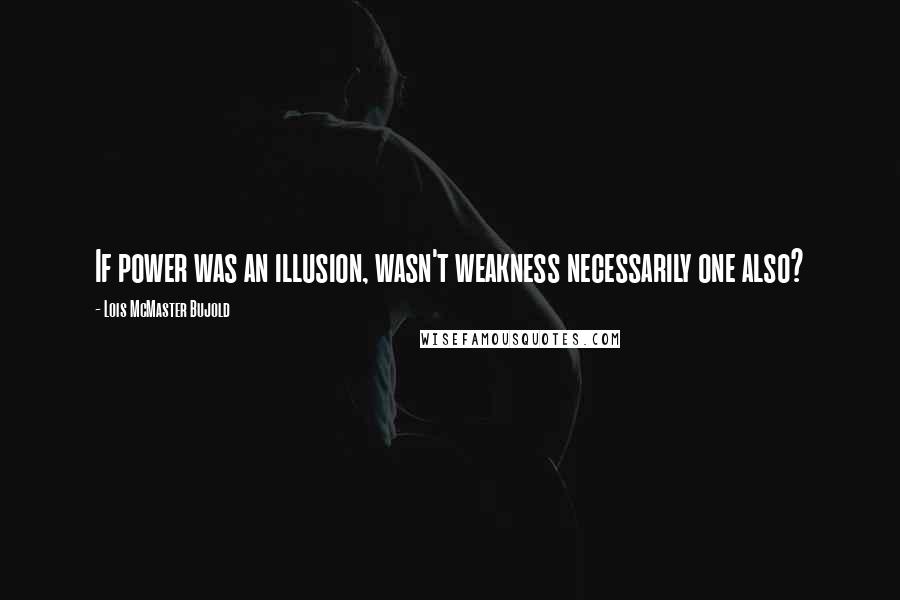 Lois McMaster Bujold Quotes: If power was an illusion, wasn't weakness necessarily one also?