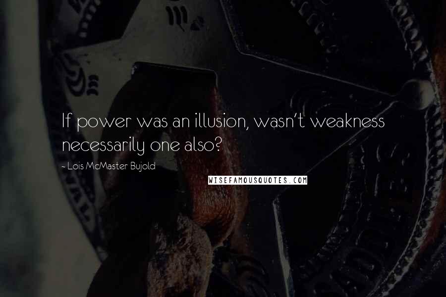 Lois McMaster Bujold Quotes: If power was an illusion, wasn't weakness necessarily one also?