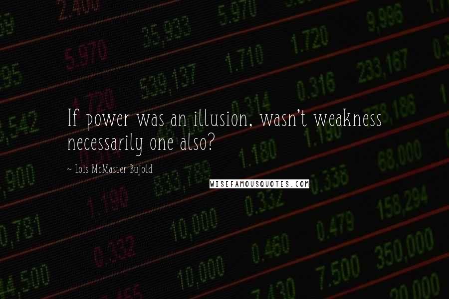 Lois McMaster Bujold Quotes: If power was an illusion, wasn't weakness necessarily one also?