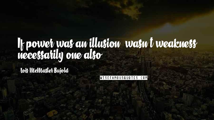 Lois McMaster Bujold Quotes: If power was an illusion, wasn't weakness necessarily one also?