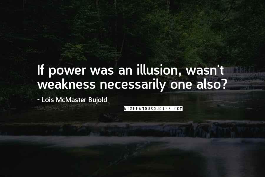 Lois McMaster Bujold Quotes: If power was an illusion, wasn't weakness necessarily one also?