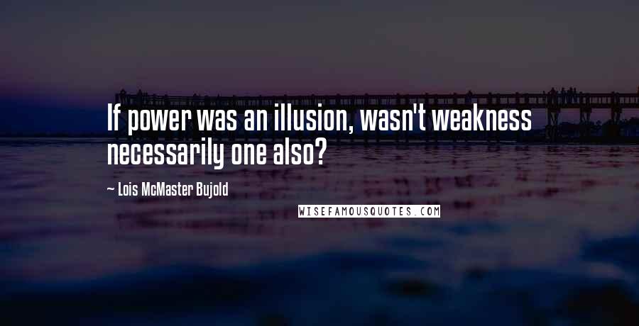 Lois McMaster Bujold Quotes: If power was an illusion, wasn't weakness necessarily one also?