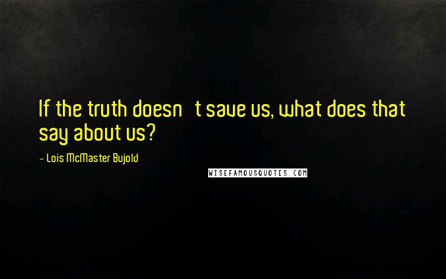 Lois McMaster Bujold Quotes: If the truth doesn't save us, what does that say about us?