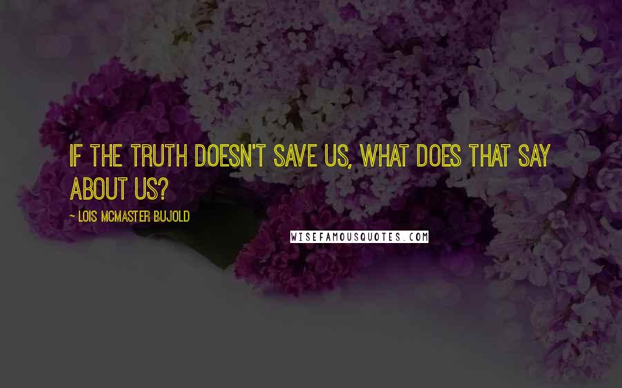 Lois McMaster Bujold Quotes: If the truth doesn't save us, what does that say about us?