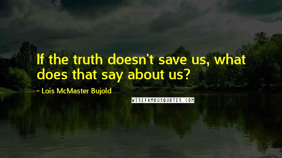 Lois McMaster Bujold Quotes: If the truth doesn't save us, what does that say about us?