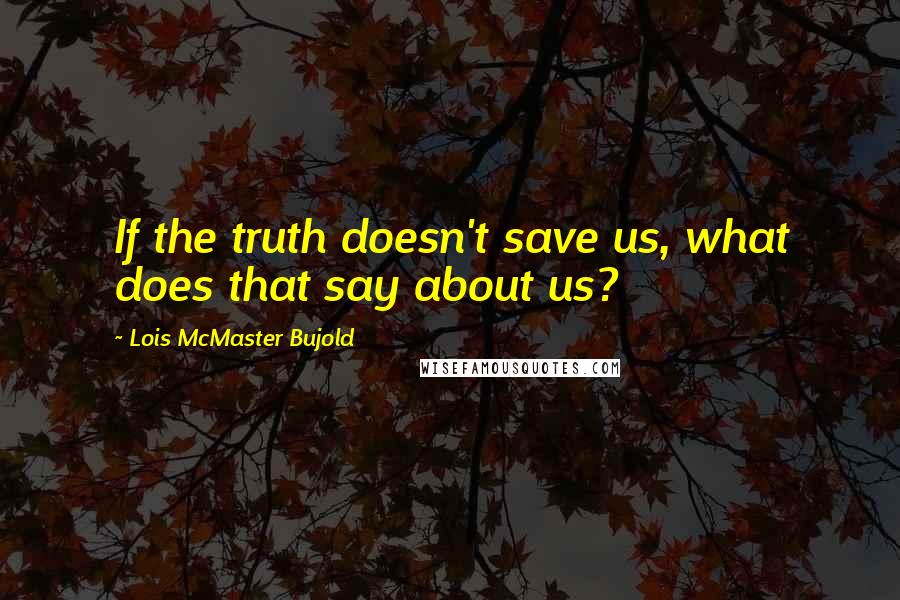 Lois McMaster Bujold Quotes: If the truth doesn't save us, what does that say about us?