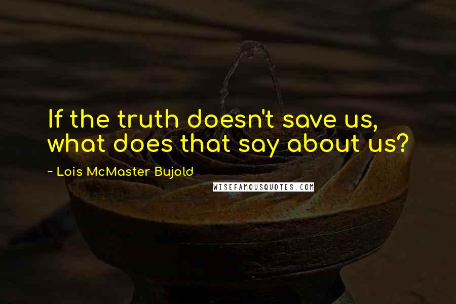 Lois McMaster Bujold Quotes: If the truth doesn't save us, what does that say about us?