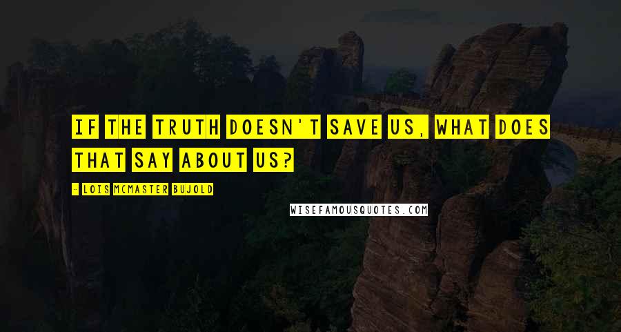 Lois McMaster Bujold Quotes: If the truth doesn't save us, what does that say about us?