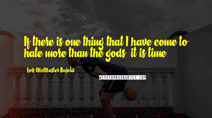 Lois McMaster Bujold Quotes: If there is one thing that I have come to hate more than the gods, it is time.