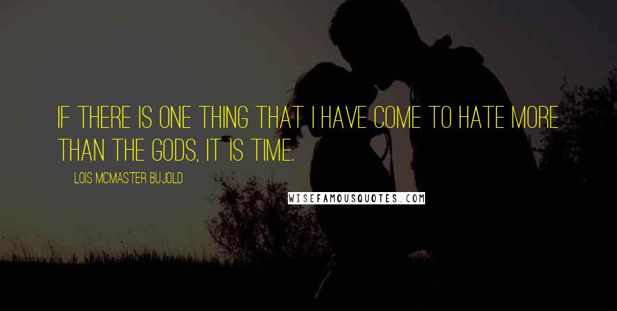 Lois McMaster Bujold Quotes: If there is one thing that I have come to hate more than the gods, it is time.