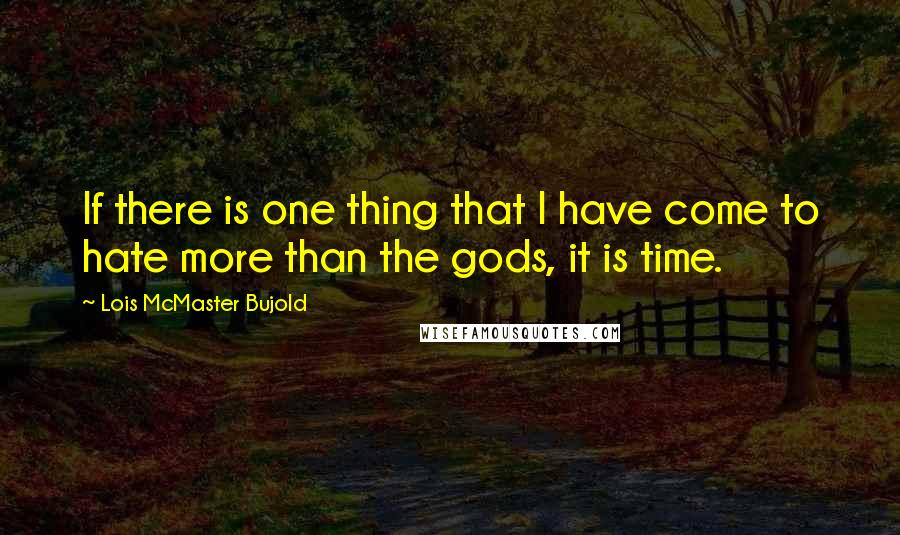 Lois McMaster Bujold Quotes: If there is one thing that I have come to hate more than the gods, it is time.