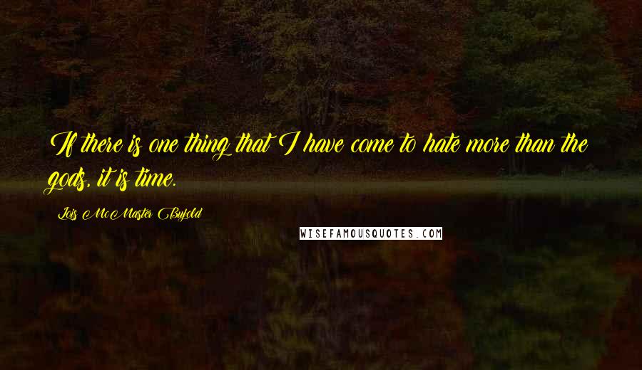 Lois McMaster Bujold Quotes: If there is one thing that I have come to hate more than the gods, it is time.