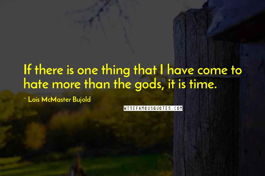 Lois McMaster Bujold Quotes: If there is one thing that I have come to hate more than the gods, it is time.