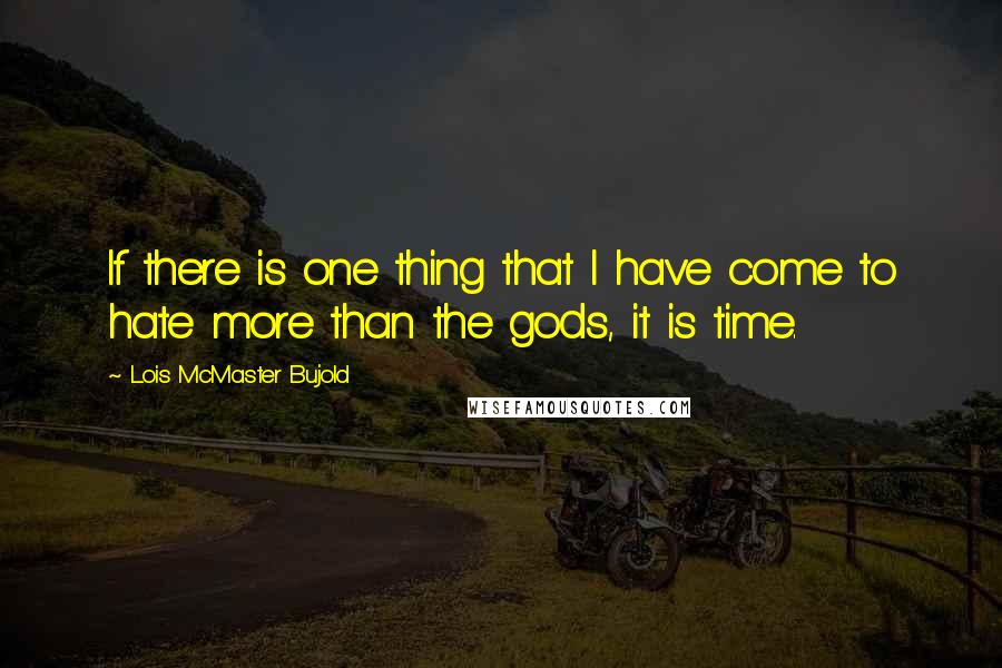 Lois McMaster Bujold Quotes: If there is one thing that I have come to hate more than the gods, it is time.