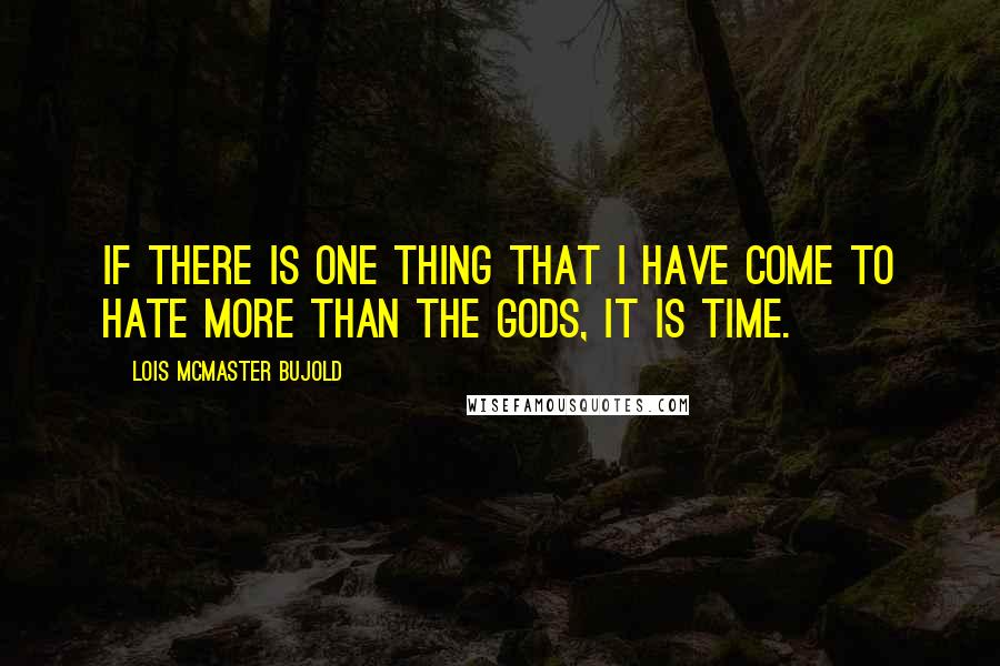 Lois McMaster Bujold Quotes: If there is one thing that I have come to hate more than the gods, it is time.