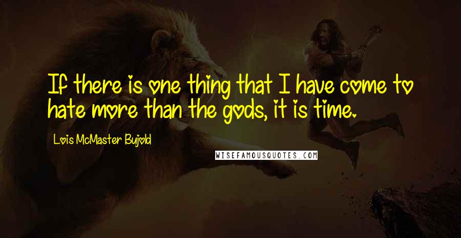 Lois McMaster Bujold Quotes: If there is one thing that I have come to hate more than the gods, it is time.