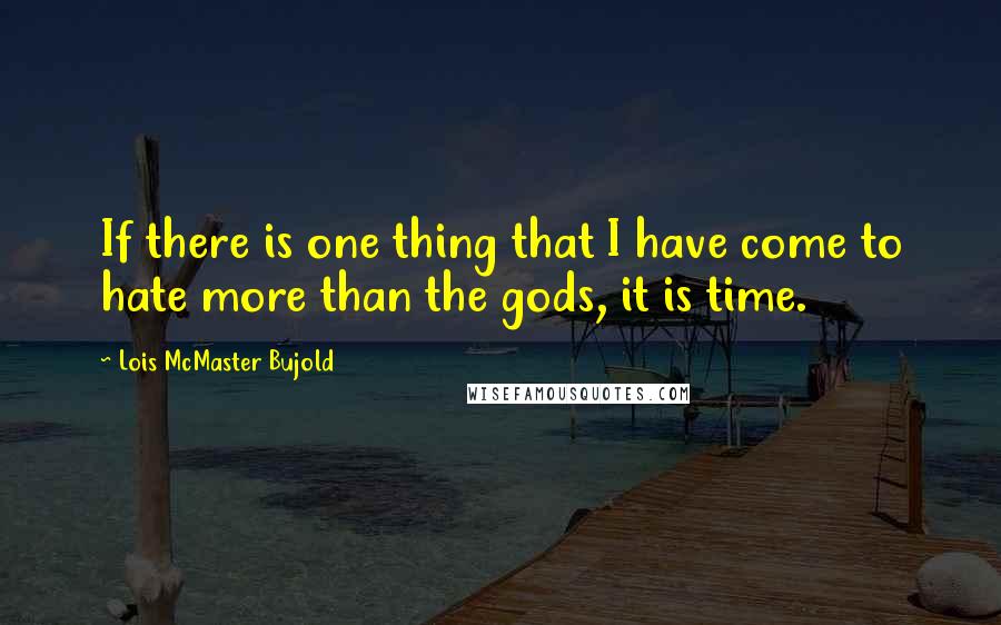 Lois McMaster Bujold Quotes: If there is one thing that I have come to hate more than the gods, it is time.